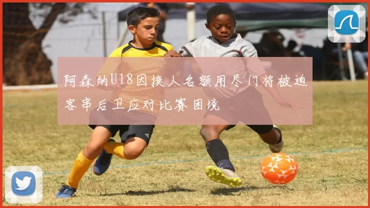 阿森纳U18因换人名额用尽门将被迫客串后卫应对比赛困境