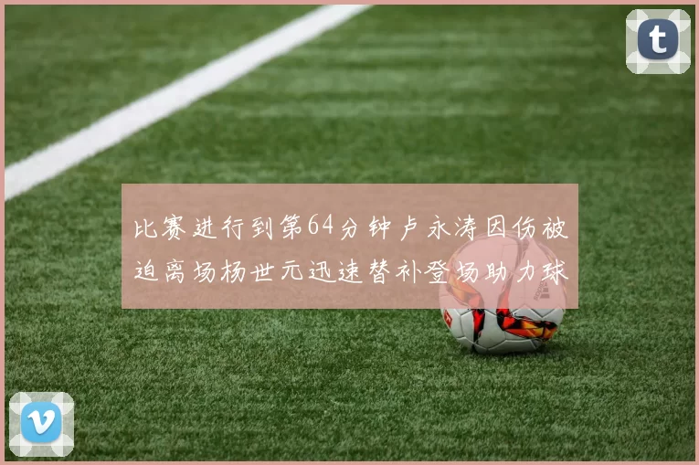 比赛进行到第64分钟卢永涛因伤被迫离场杨世元迅速替补登场助力球队