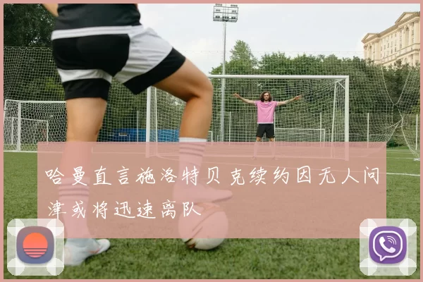 哈曼直言施洛特贝克续约因无人问津或将迅速离队
