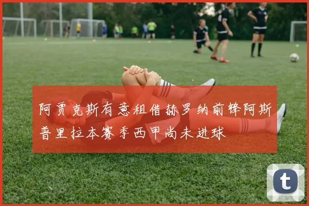 阿贾克斯有意租借赫罗纳前锋阿斯普里拉本赛季西甲尚未进球