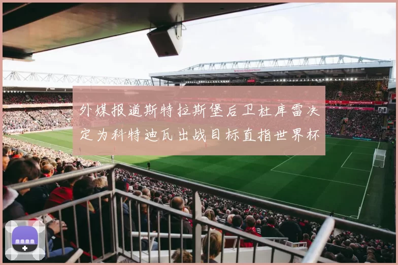 外媒报道斯特拉斯堡后卫杜库雷决定为科特迪瓦出战目标直指世界杯