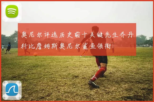 奥尼尔评选历史前十关键先生乔丹科比詹姆斯奥尼尔鲨鱼领衔