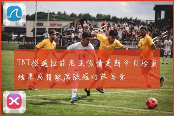 TNT报道拉菲尼亚伤情更新今日检查结果或将缺席欧冠对阵马竞