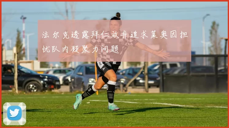 法尔克透露拜仁放弃追求莱奥因担忧队内凝聚力问题