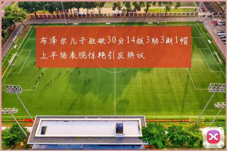 布泽尔儿子狂砍30分14板3助3断1帽上半场表现惊艳引发热议