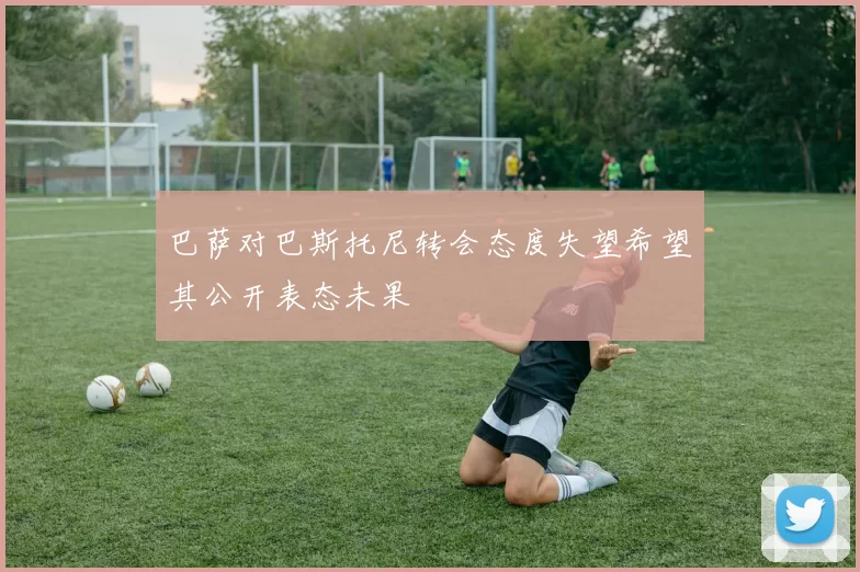 巴萨对巴斯托尼转会态度失望希望其公开表态未果