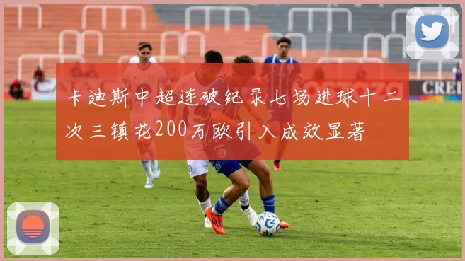 卡迪斯中超连破纪录七场进球十二次三镇花200万欧引入成效显著