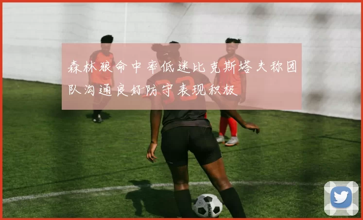 森林狼命中率低迷比克斯塔夫称团队沟通良好防守表现积极