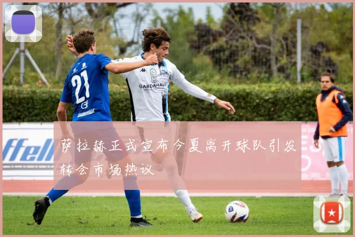 萨拉赫正式宣布今夏离开球队引发转会市场热议
