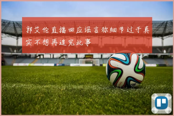郭艾伦直播回应谣言称细节过于真实不想再追究此事