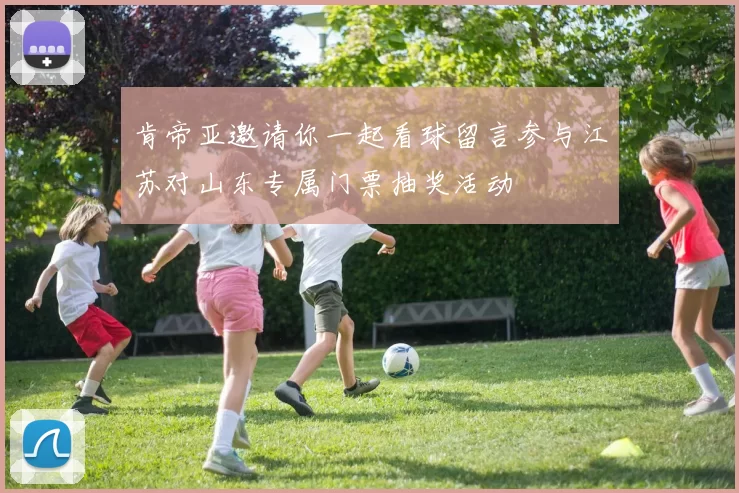 肯帝亚邀请你一起看球留言参与江苏对山东专属门票抽奖活动